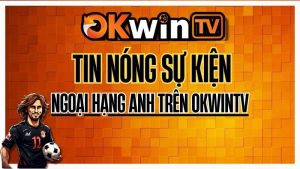 Tin nóng Ngoại Hạng Anh hôm nay trên OKWINTV – Sự kiện bóng đá trực tiếp Full HD