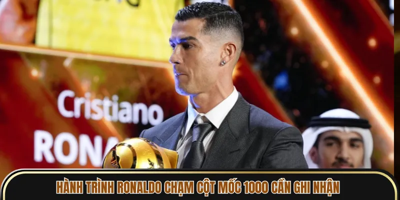 Hành trình Ronaldo chạm cột mốc 1000 cần ghi nhận