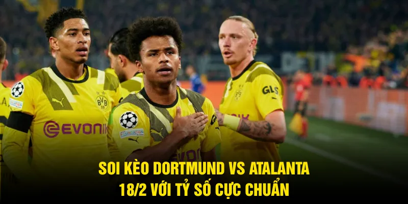 Soi Kèo Dortmund Vs Atalanta 18/2 - Chớp Ngay Cơ Hội Vàng
